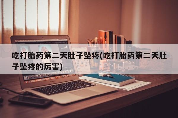 堕胎药在线购买吃打胎药第二天肚子坠疼(吃打胎药第二天肚子坠疼的厉害)