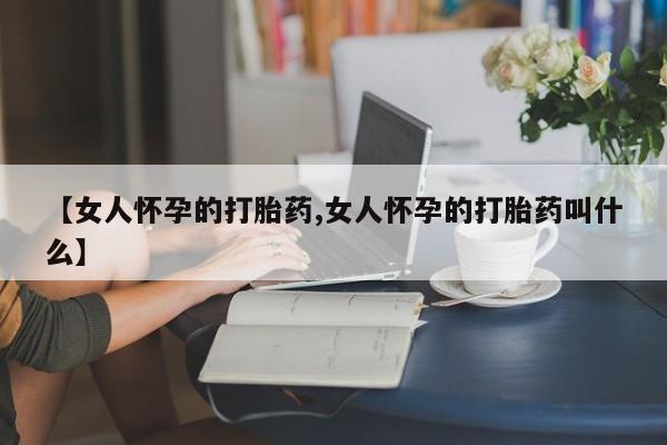 堕胎药在线购买【女人怀孕的打胎药,女人怀孕的打胎药叫什么】