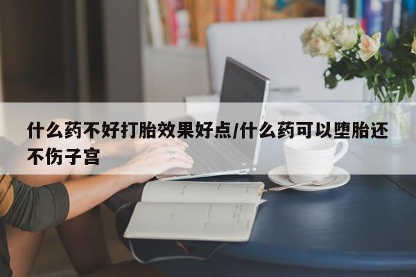 堕胎药在线购买什么药不好打胎效果好点/什么药可以堕胎还不伤子宫