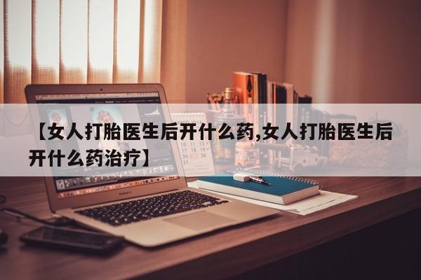 堕胎药在线购买【女人打胎医生后开什么药,女人打胎医生后开什么药治疗】