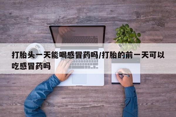 堕胎药在线购买打胎头一天能喝感冒药吗/打胎的前一天可以吃感冒药吗