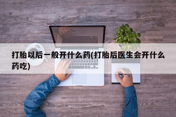 堕胎药在线购买打胎以后一般开什么药(打胎后医生会开什么药吃)