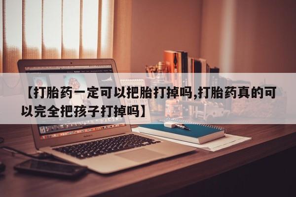 堕胎药在线购买【打胎药一定可以把胎打掉吗,打胎药真的可以完全把孩子打掉吗】