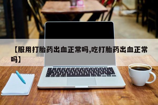 堕胎药在线购买【服用打胎药出血正常吗,吃打胎药出血正常吗】