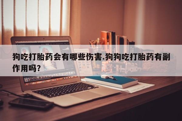 堕胎药在线购买狗吃打胎药会有哪些伤害.狗狗吃打胎药有副作用吗？