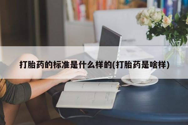 堕胎药在线购买打胎药的标准是什么样的(打胎药是啥样)
