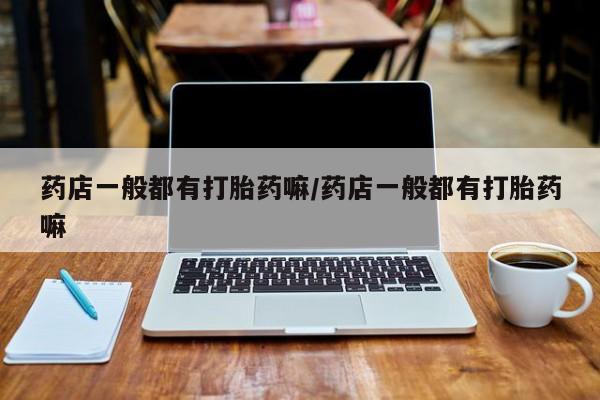 堕胎药在线购买药店一般都有打胎药嘛/药店一般都有打胎药嘛