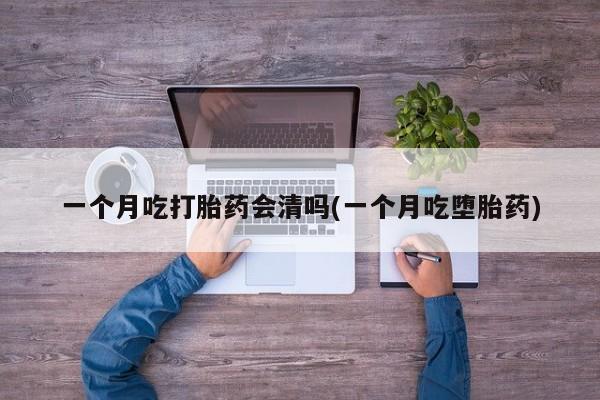 堕胎药在线购买一个月吃打胎药会清吗(一个月吃堕胎药)