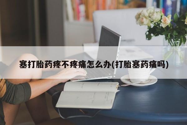 堕胎药在线购买塞打胎药疼不疼痛怎么办(打胎塞药痛吗)