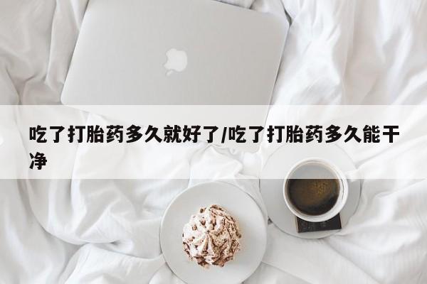 堕胎药在线购买吃了打胎药多久就好了/吃了打胎药多久能干净
