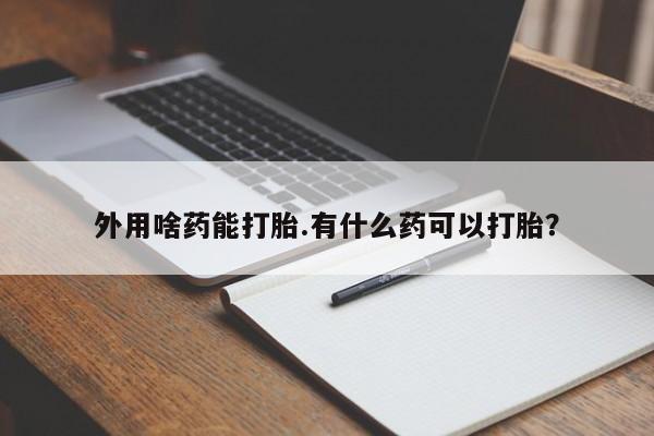 堕胎药在线购买外用啥药能打胎.有什么药可以打胎？