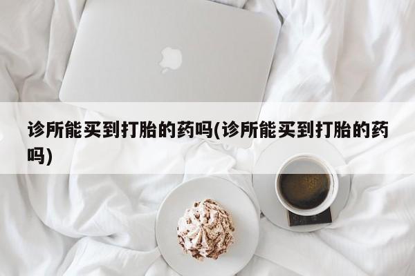 堕胎药在线购买诊所能买到打胎的药吗(诊所能买到打胎的药吗)