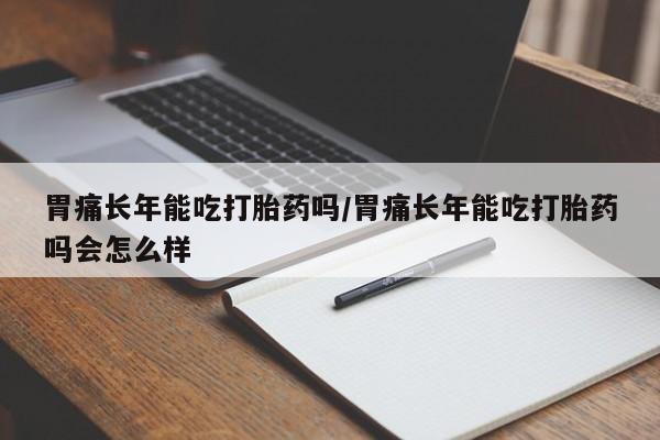 堕胎药在线购买胃痛长年能吃打胎药吗/胃痛长年能吃打胎药吗会怎么样