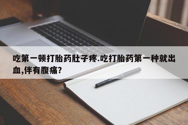 堕胎药在线购买吃第一顿打胎药肚子疼.吃打胎药第一种就出血,伴有腹痛？