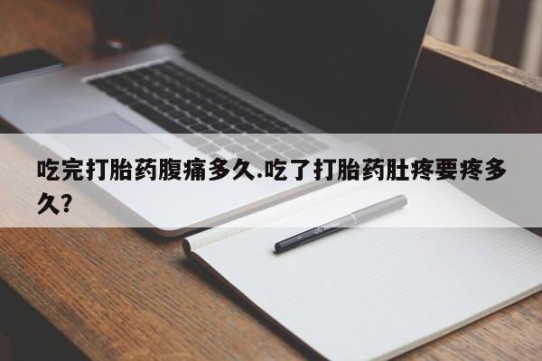 堕胎药在线购买吃完打胎药腹痛多久.吃了打胎药肚疼要疼多久？
