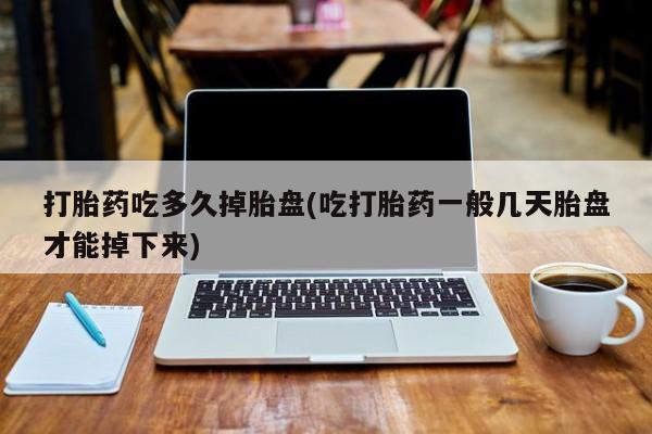 堕胎药在线购买打胎药吃多久掉胎盘(吃打胎药一般几天胎盘才能掉下来)