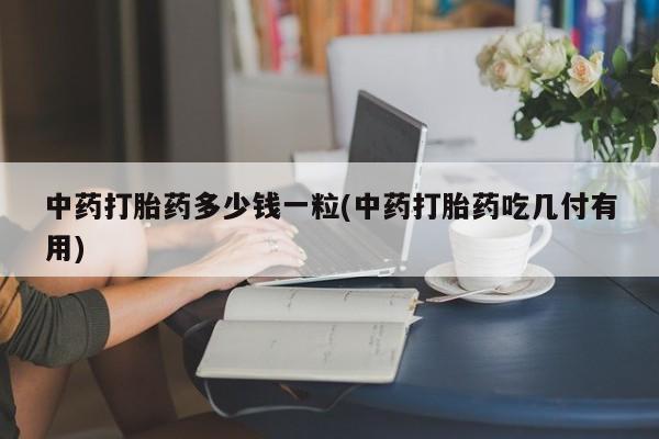 堕胎药在线购买中药打胎药多少钱一粒(中药打胎药吃几付有用)