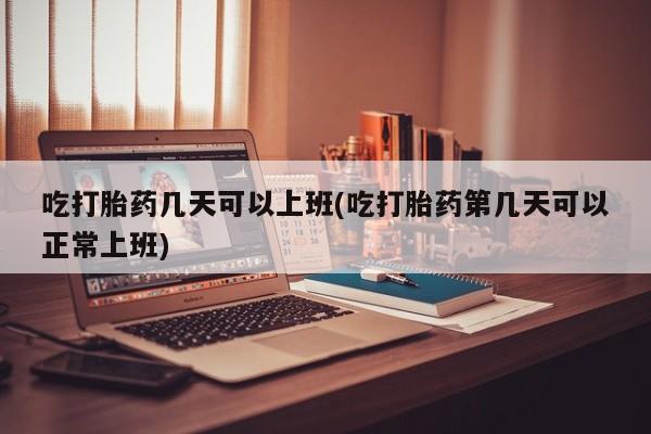 堕胎药在线购买吃打胎药几天可以上班(吃打胎药第几天可以正常上班)