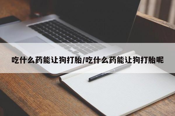 堕胎药在线购买吃什么药能让狗打胎/吃什么药能让狗打胎呢