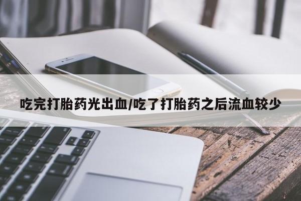 堕胎药在线购买吃完打胎药光出血/吃了打胎药之后流血较少