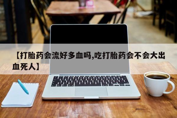 堕胎药在线购买【打胎药会流好多血吗,吃打胎药会不会大出血死人】