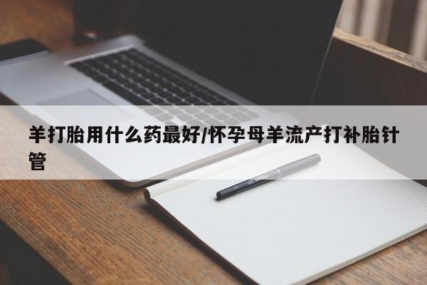 堕胎药在线购买羊打胎用什么药最好/怀孕母羊流产打补胎针管