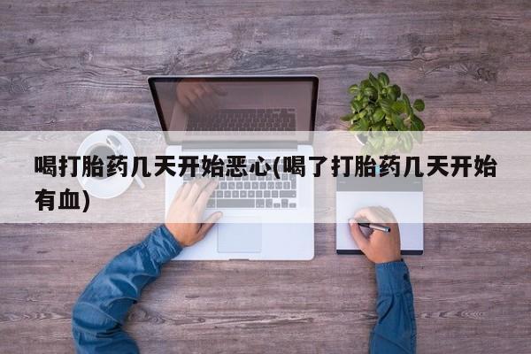 堕胎药在线购买喝打胎药几天开始恶心(喝了打胎药几天开始有血)