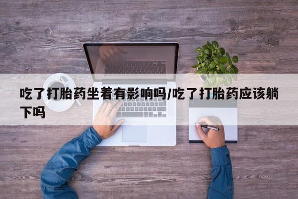 堕胎药在线购买吃了打胎药坐着有影响吗/吃了打胎药应该躺下吗