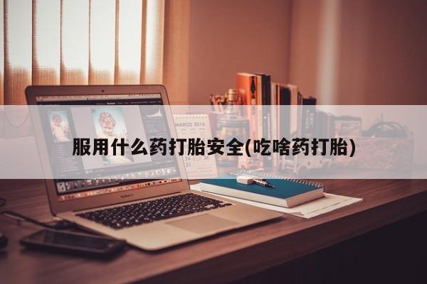 堕胎药在线购买服用什么药打胎安全(吃啥药打胎)