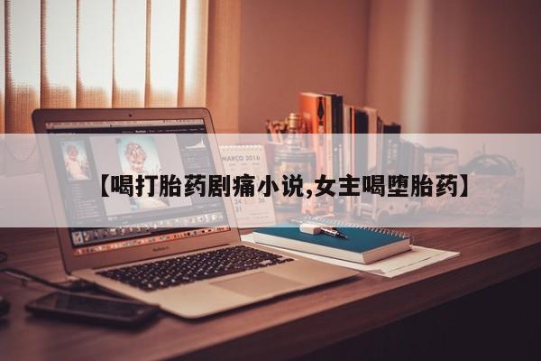 堕胎药在线购买【喝打胎药剧痛小说,女主喝堕胎药】