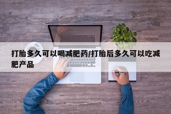 堕胎药在线购买打胎多久可以喝减肥药/打胎后多久可以吃减肥产品