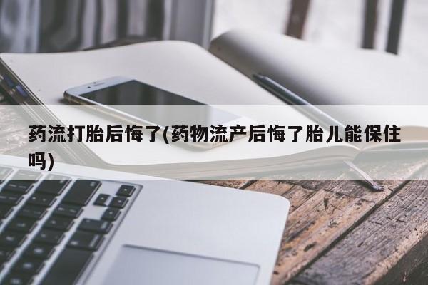 堕胎药在线购买药流打胎后悔了(药物流产后悔了胎儿能保住吗)