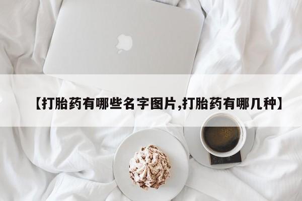 堕胎药在线购买【打胎药有哪些名字图片,打胎药有哪几种】