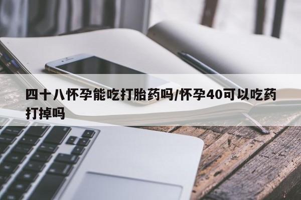 堕胎药在线购买四十八怀孕能吃打胎药吗/怀孕40可以吃药打掉吗