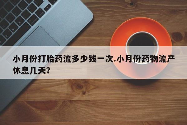 堕胎药在线购买小月份打胎药流多少钱一次.小月份药物流产休息几天？