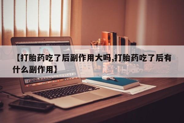 堕胎药在线购买【打胎药吃了后副作用大吗,打胎药吃了后有什么副作用】