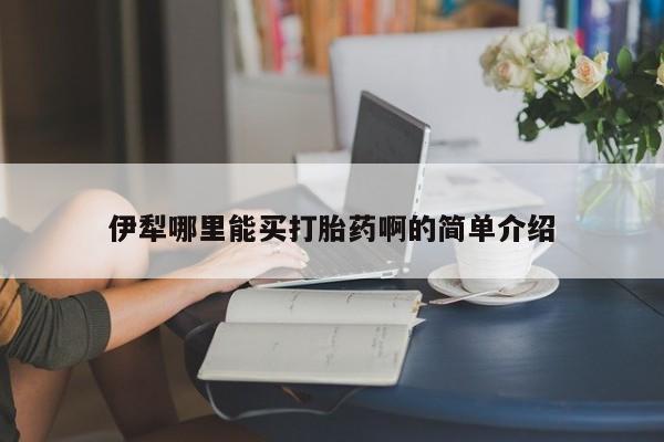 堕胎药在线购买伊犁哪里能买打胎药啊的简单介绍