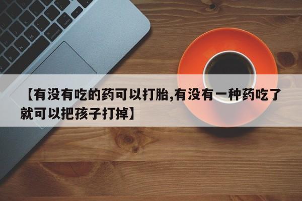 堕胎药在线购买【有没有吃的药可以打胎,有没有一种药吃了就可以把孩子打掉】