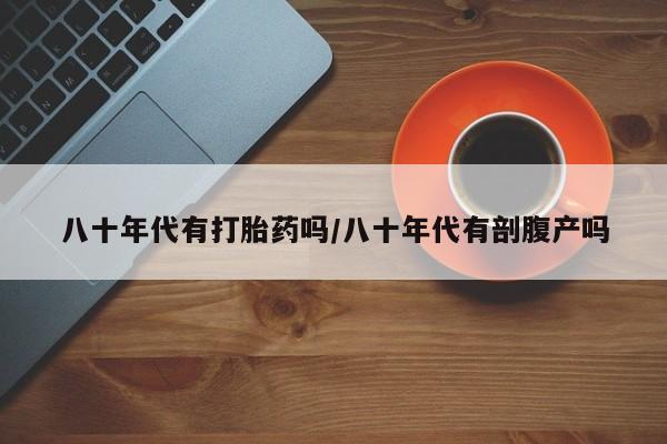 堕胎药在线购买八十年代有打胎药吗/八十年代有剖腹产吗