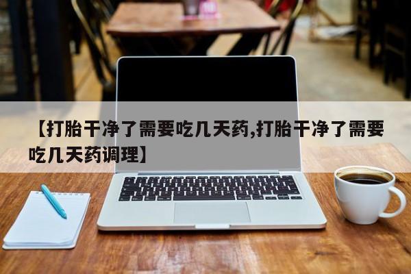 堕胎药在线购买【打胎干净了需要吃几天药,打胎干净了需要吃几天药调理】