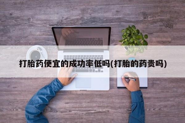 堕胎药在线购买打胎药便宜的成功率低吗(打胎的药贵吗)