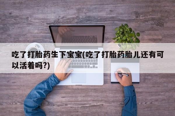 堕胎药在线购买吃了打胎药生下宝宝(吃了打胎药胎儿还有可以活着吗?)