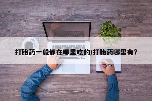 堕胎药在线购买打胎药一般都在哪里吃的/打胎药哪里有?