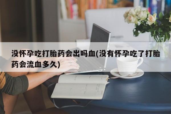 堕胎药在线购买没怀孕吃打胎药会出吗血(没有怀孕吃了打胎药会流血多久)