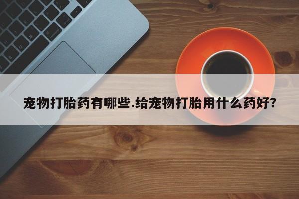 堕胎药在线购买宠物打胎药有哪些.给宠物打胎用什么药好？