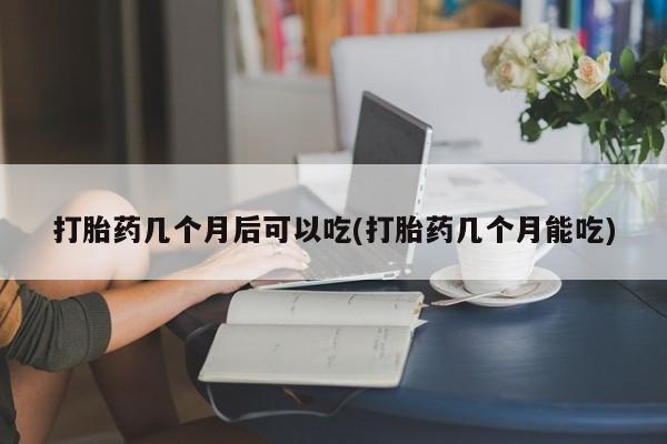 堕胎药在线购买打胎药几个月后可以吃(打胎药几个月能吃)