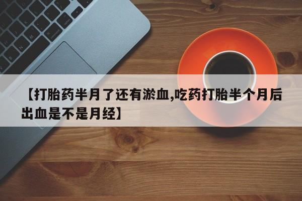 堕胎药在线购买【打胎药半月了还有淤血,吃药打胎半个月后出血是不是月经】