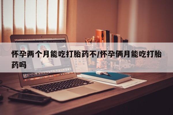 堕胎药在线购买怀孕两个月能吃打胎药不/怀孕俩月能吃打胎药吗