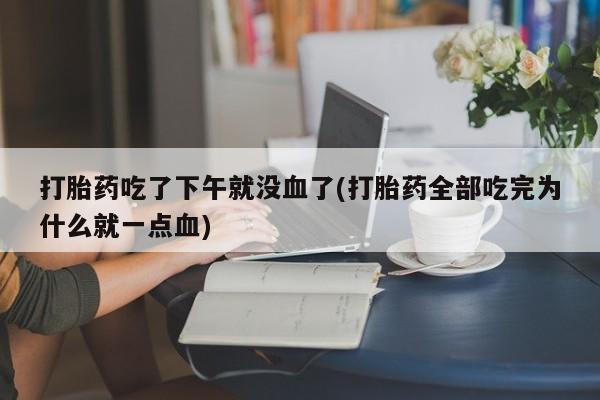 堕胎药在线购买打胎药吃了下午就没血了(打胎药全部吃完为什么就一点血)