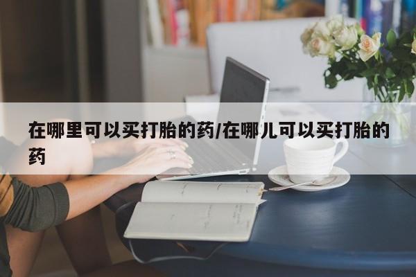 堕胎药在线购买在哪里可以买打胎的药/在哪儿可以买打胎的药
